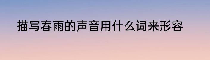 描写春雨的声音用什么词来形容