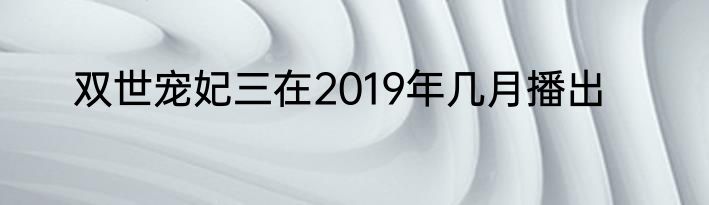双世宠妃三在2019年几月播出