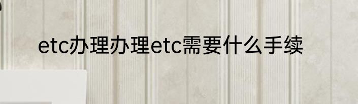 etc办理办理etc需要什么手续