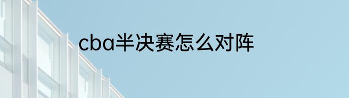 cba半决赛怎么对阵