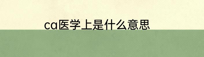 ca医学上是什么意思