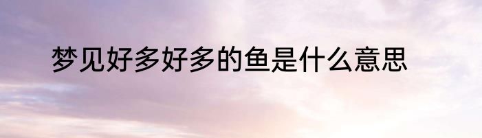 梦见好多好多的鱼是什么意思