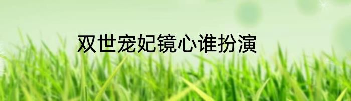 双世宠妃镜心谁扮演