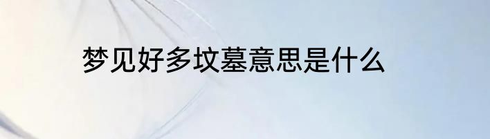 梦见好多坟墓意思是什么