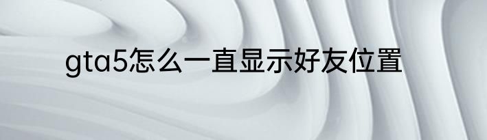 gta5怎么一直显示好友位置