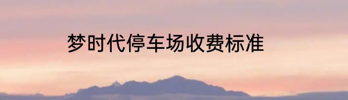 梦时代停车场收费标准
