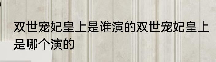 双世宠妃皇上是谁演的双世宠妃皇上是哪个演的