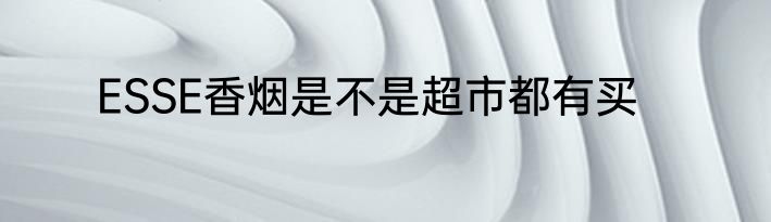 ESSE香烟是不是超市都有买