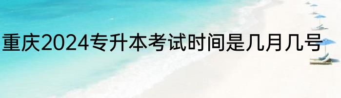 重庆2024专升本考试时间是几月几号