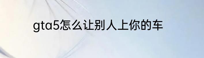 gta5怎么让别人上你的车