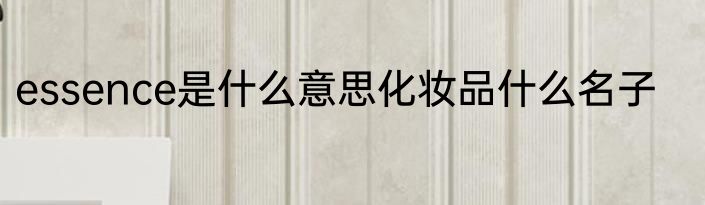essence是什么意思化妆品什么名子