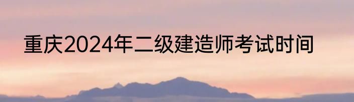 重庆2024年二级建造师考试时间