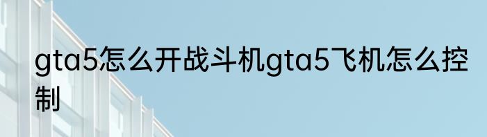 gta5怎么开战斗机gta5飞机怎么控制