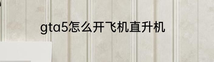 gta5怎么开飞机直升机