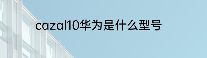 cazal10华为是什么型号