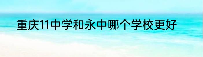 重庆11中学和永中哪个学校更好