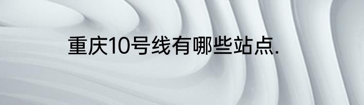 重庆10号线有哪些站点.