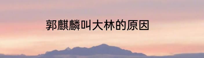 郭麒麟叫大林的原因