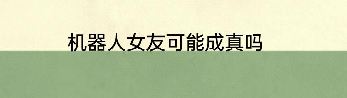 机器人女友可能成真吗