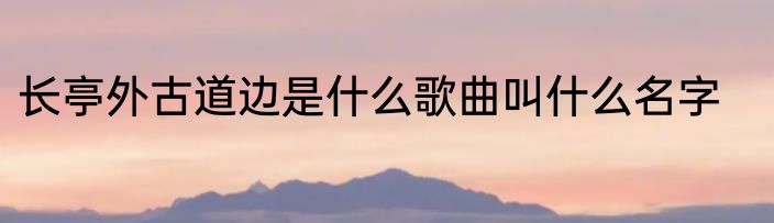 长亭外古道边是什么歌曲叫什么名字