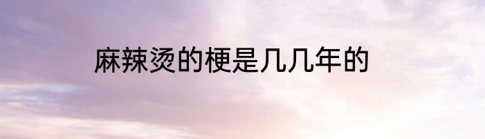 麻辣烫的梗是几几年的