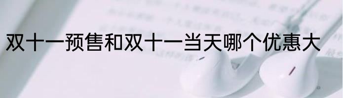 双十一预售和双十一当天哪个优惠大
