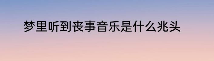 梦里听到丧事音乐是什么兆头