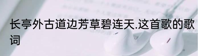 长亭外古道边芳草碧连天.这首歌的歌词