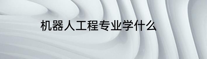 机器人工程专业学什么