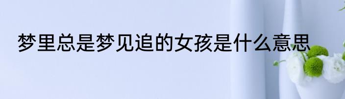梦里总是梦见追的女孩是什么意思