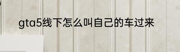 gta5线下怎么叫自己的车过来