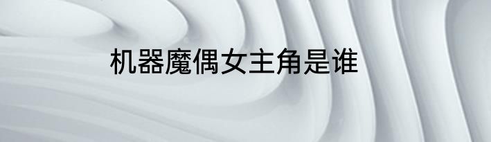 机器魔偶女主角是谁