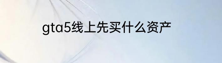 gta5线上先买什么资产