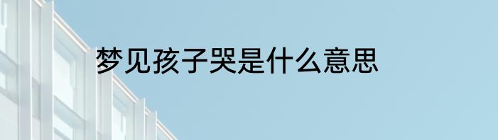 梦见孩子哭是什么意思