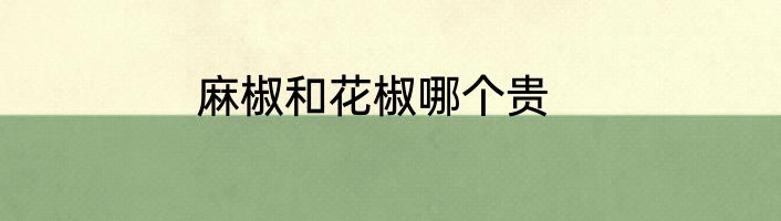 麻椒和花椒哪个贵