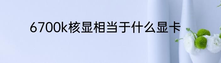 6700k核显相当于什么显卡
