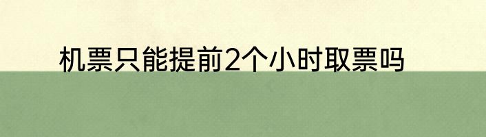 机票只能提前2个小时取票吗