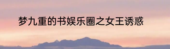 梦九重的书娱乐圈之女王诱惑