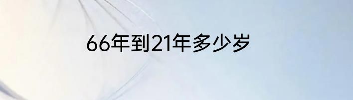 66年到21年多少岁