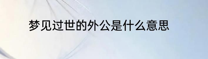梦见过世的外公是什么意思