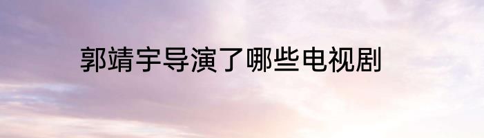 郭靖宇导演了哪些电视剧