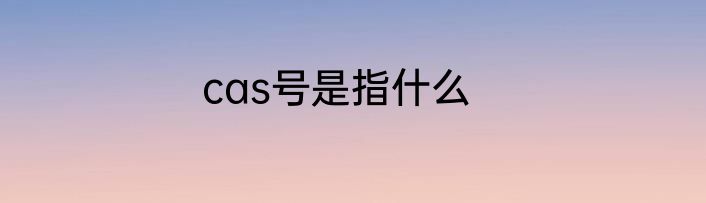cas号是指什么