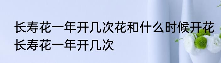 长寿花一年开几次花和什么时候开花长寿花一年开几次