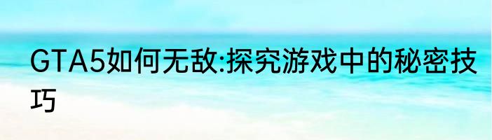 GTA5如何无敌:探究游戏中的秘密技巧