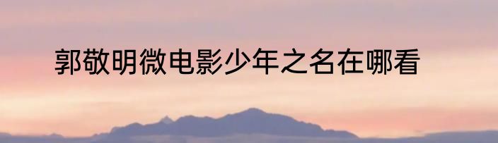 郭敬明微电影少年之名在哪看