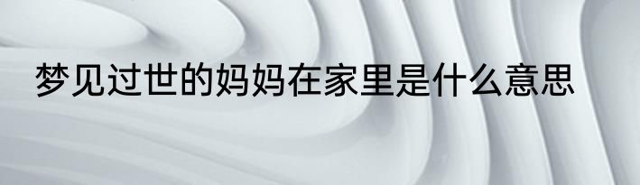 梦见过世的妈妈在家里是什么意思