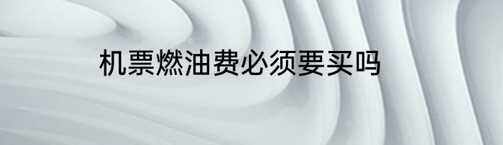 机票燃油费必须要买吗