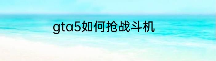 gta5如何抢战斗机