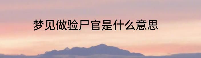 梦见做验尸官是什么意思