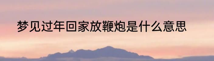 梦见过年回家放鞭炮是什么意思
